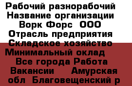 Рабочий-разнорабочий › Название организации ­ Ворк Форс, ООО › Отрасль предприятия ­ Складское хозяйство › Минимальный оклад ­ 1 - Все города Работа » Вакансии   . Амурская обл.,Благовещенский р-н